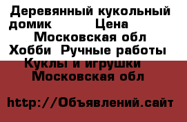 Деревянный кукольный домик Voilà › Цена ­ 4 500 - Московская обл. Хобби. Ручные работы » Куклы и игрушки   . Московская обл.